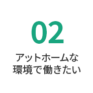 アットホームな 環境で働きたい